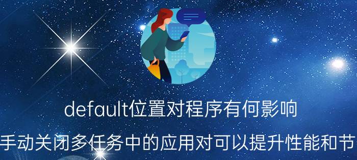 default位置对程序有何影响 在iOS上手动关闭多任务中的应用对可以提升性能和节省电量吗？